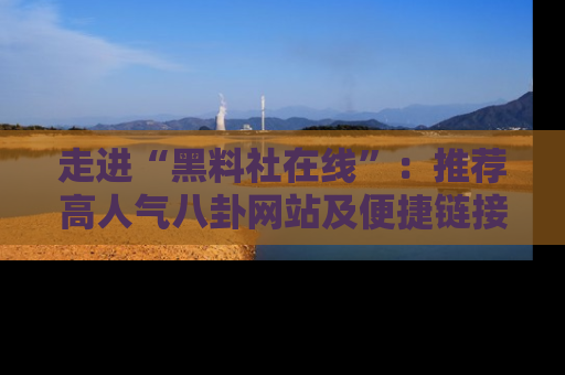 走进“黑料社在线”：推荐高人气八卦网站及便捷链接的全面指南