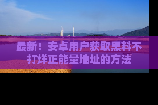 最新！安卓用户获取黑料不打烊正能量地址的方法