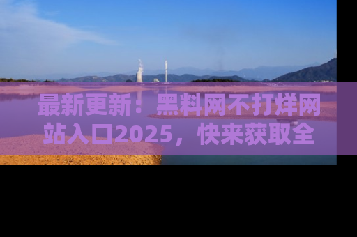 最新更新：黑料网不打烊网站入口2025，快来获取全新链接和网址！