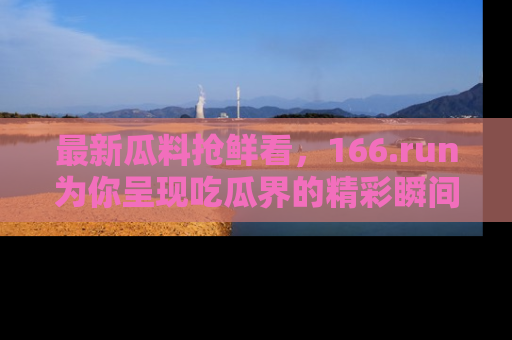 最新瓜料抢鲜看，166.run为你呈现吃瓜界的精彩瞬间！