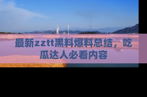 最新zztt黑料爆料总结，吃瓜达人必看内容