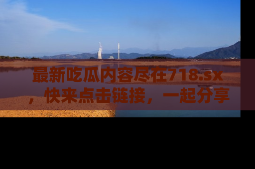 最新吃瓜内容尽在718.sx，快来点击链接，一起分享那些精彩瞬间！