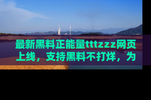 最新黑料正能量tttzzz网页上线，支持黑料不打烊，为你呈现丰富多彩的社会热议！
