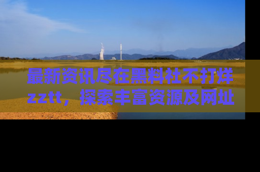 最新资讯尽在黑料社不打烊zztt，探索丰富资源及网址！